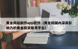玉林黄金网站制作app软件（黄金网国内深具影响力的黄金投资服务平台）