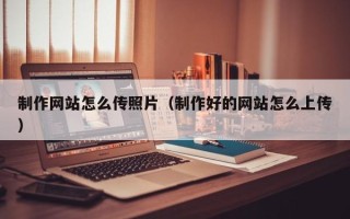 玉林制作网站怎么传照片（制作好的网站怎么上传）