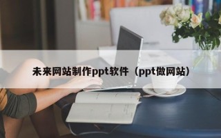 玉林未来网站制作ppt软件（ppt做网站）
