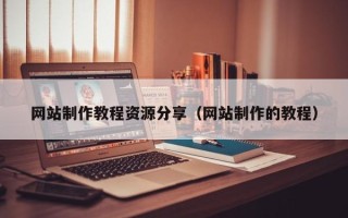 玉林网站制作教程资源分享（网站制作的教程）