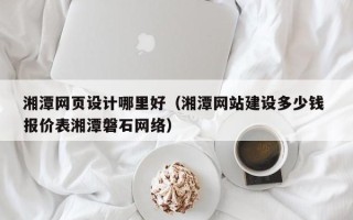 玉林湘潭网页设计哪里好（湘潭网站建设多少钱 报价表湘潭磐石网络）