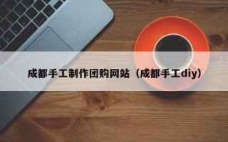 玉林成都手工制作团购网站（成都手工diy）