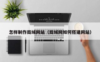 玉林怎样制作局域网站（局域网如何搭建网站）
