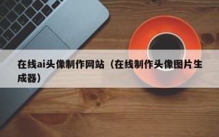 玉林在线ai头像制作网站（在线制作头像图片生成器）
