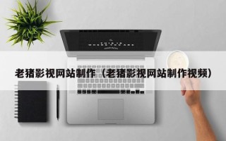 玉林老猪影视网站制作（老猪影视网站制作视频）