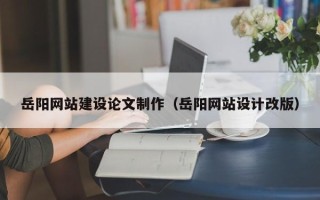 玉林岳阳网站建设论文制作（岳阳网站设计改版）