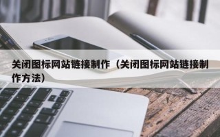 玉林关闭图标网站链接制作（关闭图标网站链接制作方法）