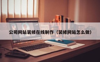 玉林公司网站装修在线制作（装修网站怎么做）