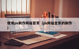 玉林使用ps制作网站首页（ps网站主页的制作）