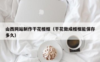 玉林山西网站制作干花相框（干花做成相框能保存多久）