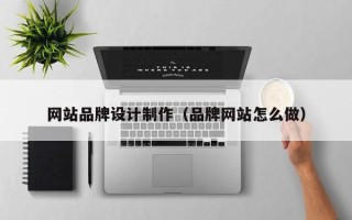 玉林网站品牌设计制作（品牌网站怎么做）