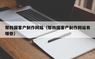 玉林帮韩国客户制作网站（帮韩国客户制作网站有哪些）